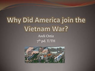 Why Did America join the Vietnam War?  Areli Ortiz 7th pd. T/TH 