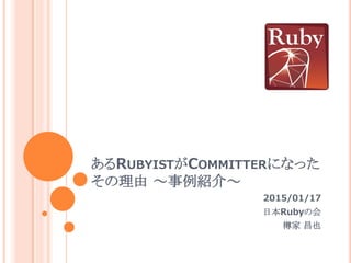 あるRUBYISTがCOMMITTERになった
その理由 ～事例紹介～
2015/01/17
日本Rubyの会
樽家 昌也
 