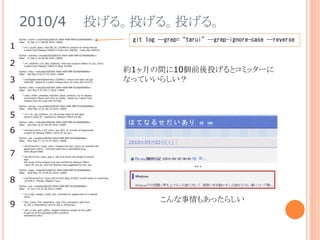 2010/4 投げる。投げる。投げる。
Author: mame <mame@b2dd03c8-39d4-4d8f-98ff-823fe69b080e>
Date: Fri Apr 9 11:08:06 2010 +0000
* dir.c (push_glob): add RB_GC_GUARD to prevent str being free'ed.
a patch from Masaya TARUI in [ruby-dev:40939]. [ruby-dev:40514]
Author: wanabe <wanabe@b2dd03c8-39d4-4d8f-98ff-823fe69b080e>
Date: Fri Apr 9 22:38:46 2010 +0000
* vm_method.c (rb_add_method): clear attr.location before rb_ary_new3.
a patch from Masaya TARUI in [Bug #3108]
Author: nobu <nobu@b2dd03c8-39d4-4d8f-98ff-823fe69b080e>
Date: Sat May 8 02:07:43 2010 +0000
* ext/bigdecimal/bigdecimal.c (VpAlloc): ensure buf does not get
collected. based on a patch masaya tarui at [ruby-dev:41213].
Author: nobu <nobu@b2dd03c8-39d4-4d8f-98ff-823fe69b080e>
Date: Sun May 9 07:28:17 2010 +0000
* cont.c (fiber_initialize_machine_stack_context): try to release
unnecessary fibers and retry to create. based on a patch from
masaya tarui at [ruby-dev:41230].
Author: naruse <naruse@b2dd03c8-39d4-4d8f-98ff-823fe69b080e>
Date: Wed May 12 01:06:24 2010 +0000
* re.c (rb_reg_initialize_m): fix wrong index for the lang
option's value 'N'. reported by Masaya TARUI via IRC.
Author: nobu <nobu@b2dd03c8-39d4-4d8f-98ff-823fe69b080e>
Date: Sun May 16 01:49:49 2010 +0000
* ext/iconv/iconv.c (rb_iconv_sys_fail): fix number of arguments.
a patch by Masaya TARUI <tarui AT prx.jp>.
Author: usa <usa@b2dd03c8-39d4-4d8f-98ff-823fe69b080e>
Date: Mon May 17 12:15:47 2010 +0000
* win32/win32.c (argv_size): merged into join_argv() to maintain the
agreement with it. removed code has a calclulation bug.
fixed [Bug#2388]
* win32/win32.c (join_argv): calc and return the length of joined
argv.
the cause of the original bug was clarified by Masaya TARUI
<tarui AT prx.jp> and the solution was suggested by him, too.
Author: nagai <nagai@b2dd03c8-39d4-4d8f-98ff-823fe69b080e>
Date: Wed May 19 14:45:03 2010 +0000
* ext/tk/extconf.rb: [ruby-def:41334] [Bug #3307] invalid result on searching
tcl.h/tk.h. Thanks, Masaya Tarui.
Author: usa <usa@b2dd03c8-39d4-4d8f-98ff-823fe69b080e>
Date: Fri Jul 2 14:31:26 2010 +0000
* io.c (argf_inplace_mode_set): prohibits an assignment of a tainted
value.
* file.c (ruby_find_basename, ruby_find_extname): split from
rb_file_s_basename() and rb_file_s_extname().
* util.c (ruby_add_suffix): support arbitrary length of the suffix
to get rid of the potential buffer overflow.
reported by tarui.
1
2
3
4
5
6
7
8
9
約1ヶ月の間に10個前後投げるとコミッターに
なっていいらしい？
git log --grep=“tarui”--grep-ignore-case --reverse
こんな事情もあったらしい
 