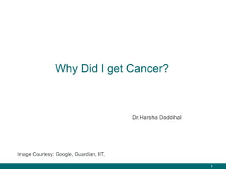 1
Why Did I get Cancer?
Dr.Harsha Doddihal
Image Courtesy: Google, Guardian, IIT,
 