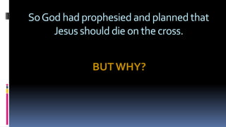 SoGod had prophesied and planned that
Jesus should die on the cross.
BUT WHY?
 