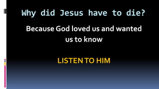 Why did Jesus have to die?
Because God loved us and wanted
us to know
LISTENTO HIM
 