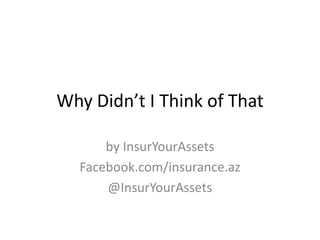 Why Didn’t I Think of That

      by InsurYourAssets
  Facebook.com/insurance.az
      @InsurYourAssets
 