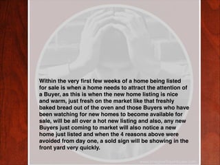 Within the very ﬁrst few weeks of a home being listed
for sale is when a home needs to attract the attention of
a Buyer, a...