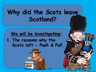 Why did the Scots leave
Scotland?
We will be investigating:
1. The reasons why the
Scots left - Push & Pull.
 