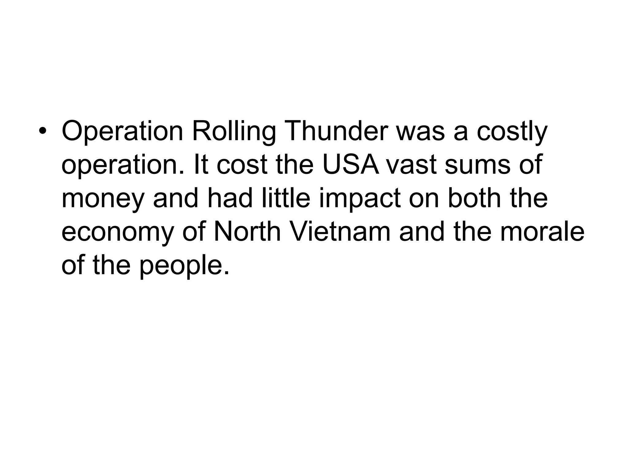 • Operation Rolling Thunder was a costly
operation. It cost the USA vast sums of
money and had little impact on both the
economy of North Vietnam and the morale
of the people.
 