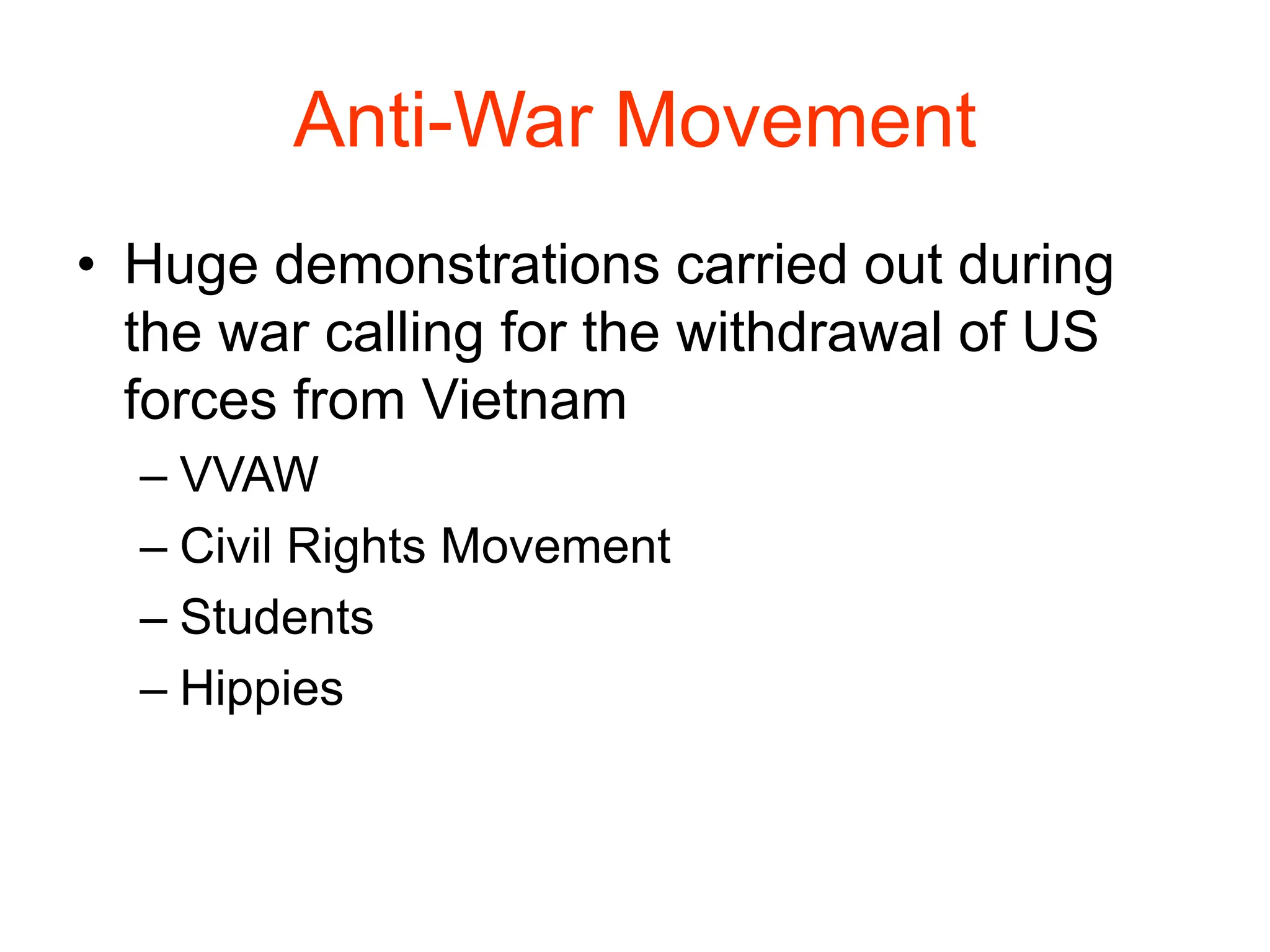 Anti-War Movement
• Huge demonstrations carried out during
the war calling for the withdrawal of US
forces from Vietnam
– VVAW
– Civil Rights Movement
– Students
– Hippies
 