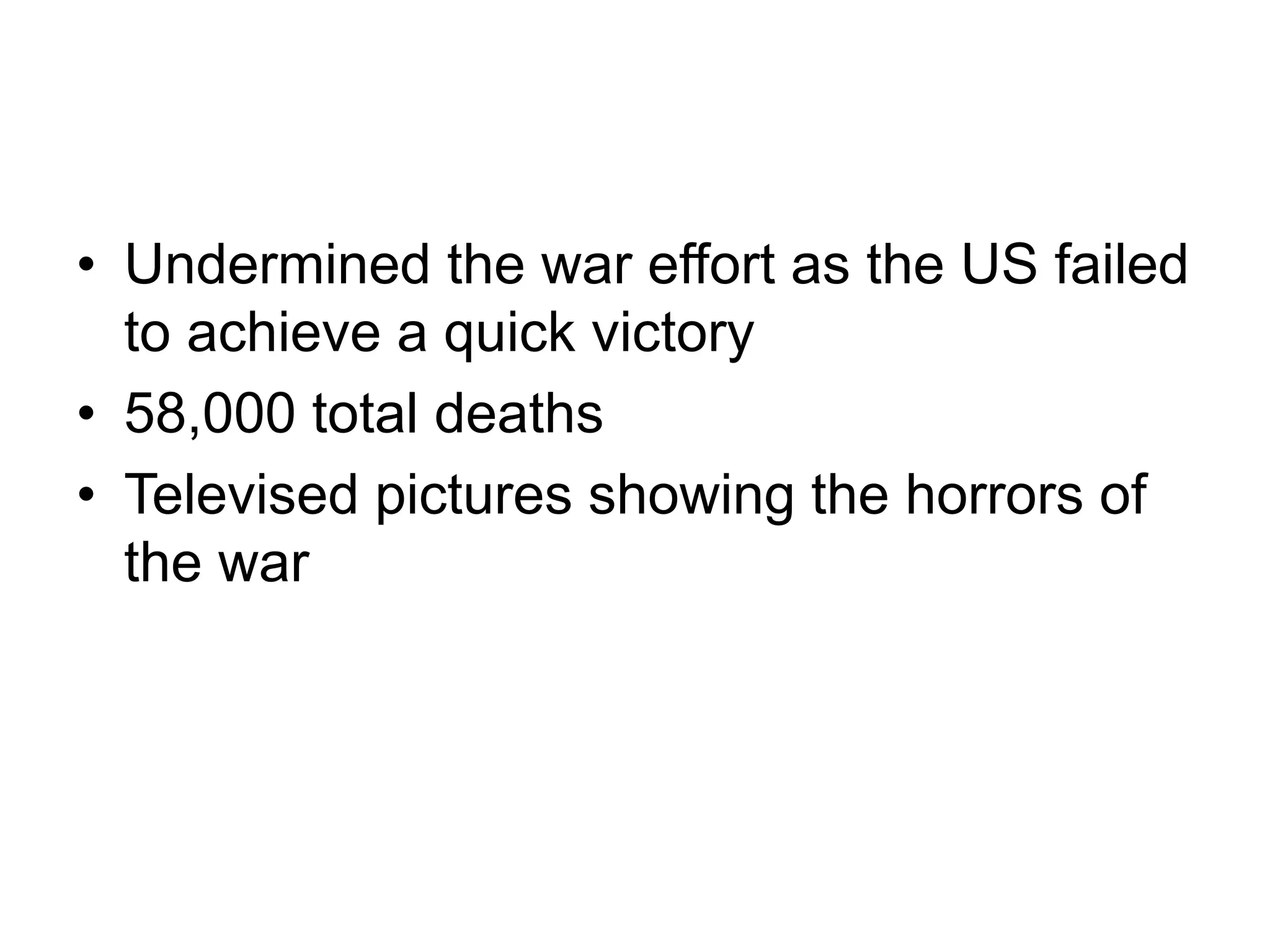 • Undermined the war effort as the US failed
to achieve a quick victory
• 58,000 total deaths
• Televised pictures showing the horrors of
the war
 