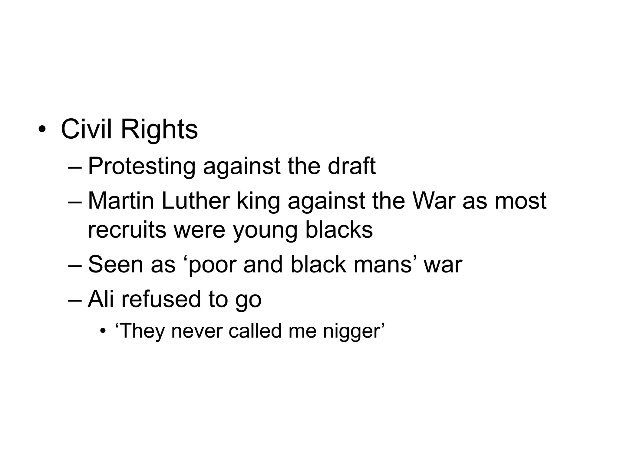 • Civil Rights
– Protesting against the draft
– Martin Luther king against the War as most
recruits were young blacks
– Seen as ‘poor and black mans’ war
– Ali refused to go
• ‘They never called me nigger’
 