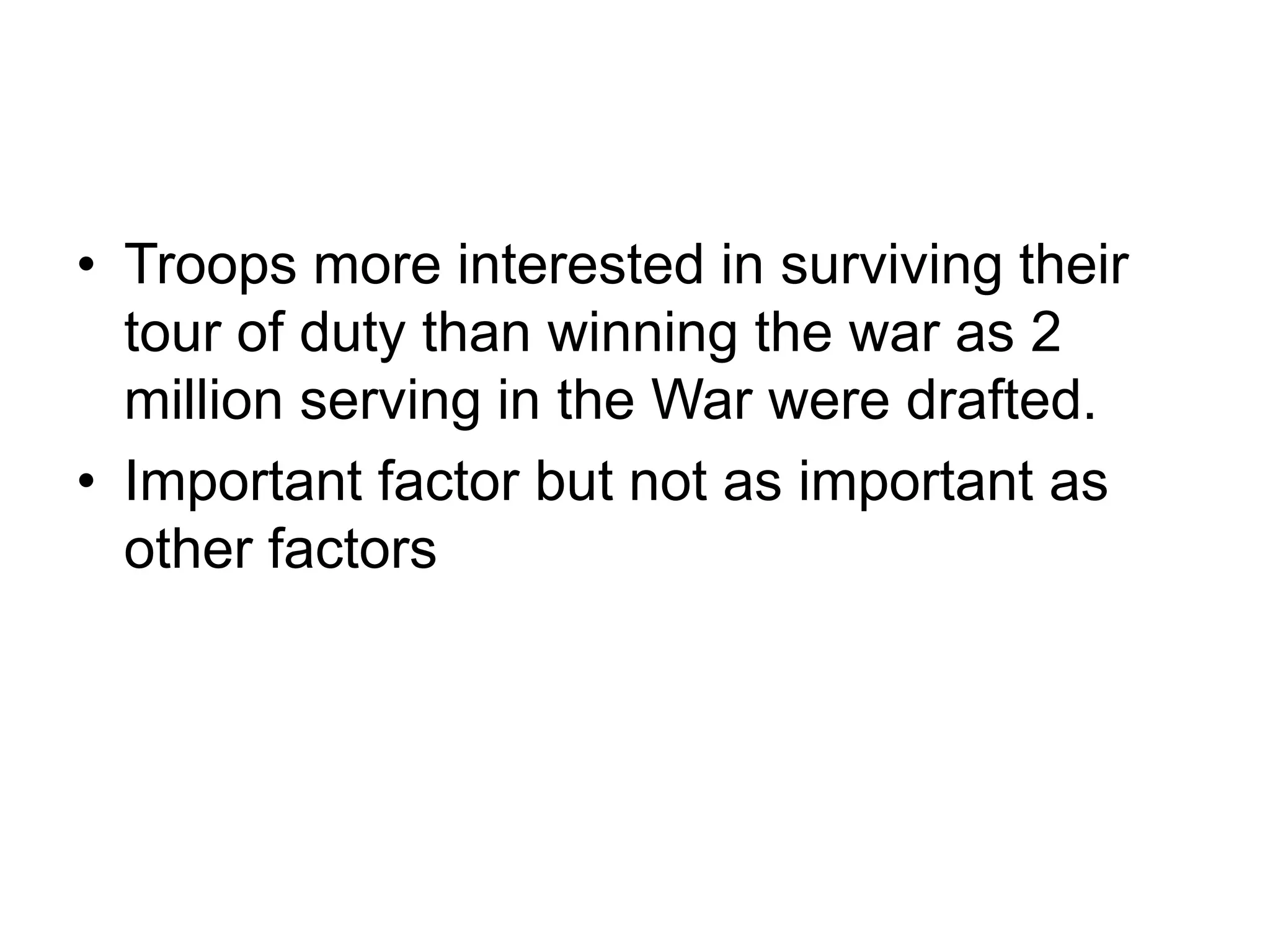 • Troops more interested in surviving their
tour of duty than winning the war as 2
million serving in the War were drafted.
• Important factor but not as important as
other factors
 