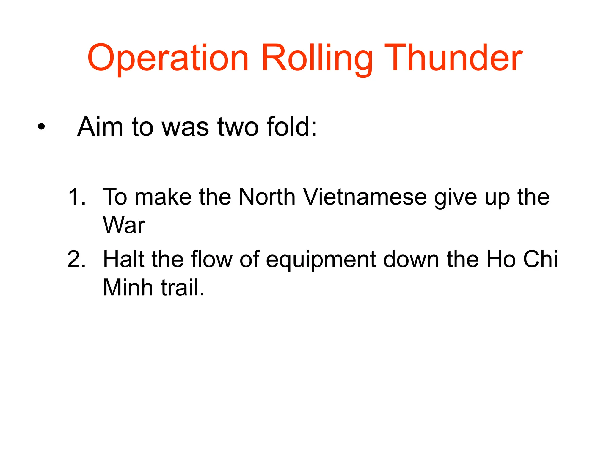 Operation Rolling Thunder
• Aim to was two fold:
1. To make the North Vietnamese give up the
War
2. Halt the flow of equipment down the Ho Chi
Minh trail.
 