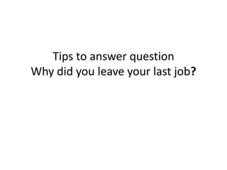 Tips to answer question
Why did you leave your last job?
 