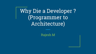 Why Die a Developer ?
(Programmer to
Architecture)
Rajesh M
 