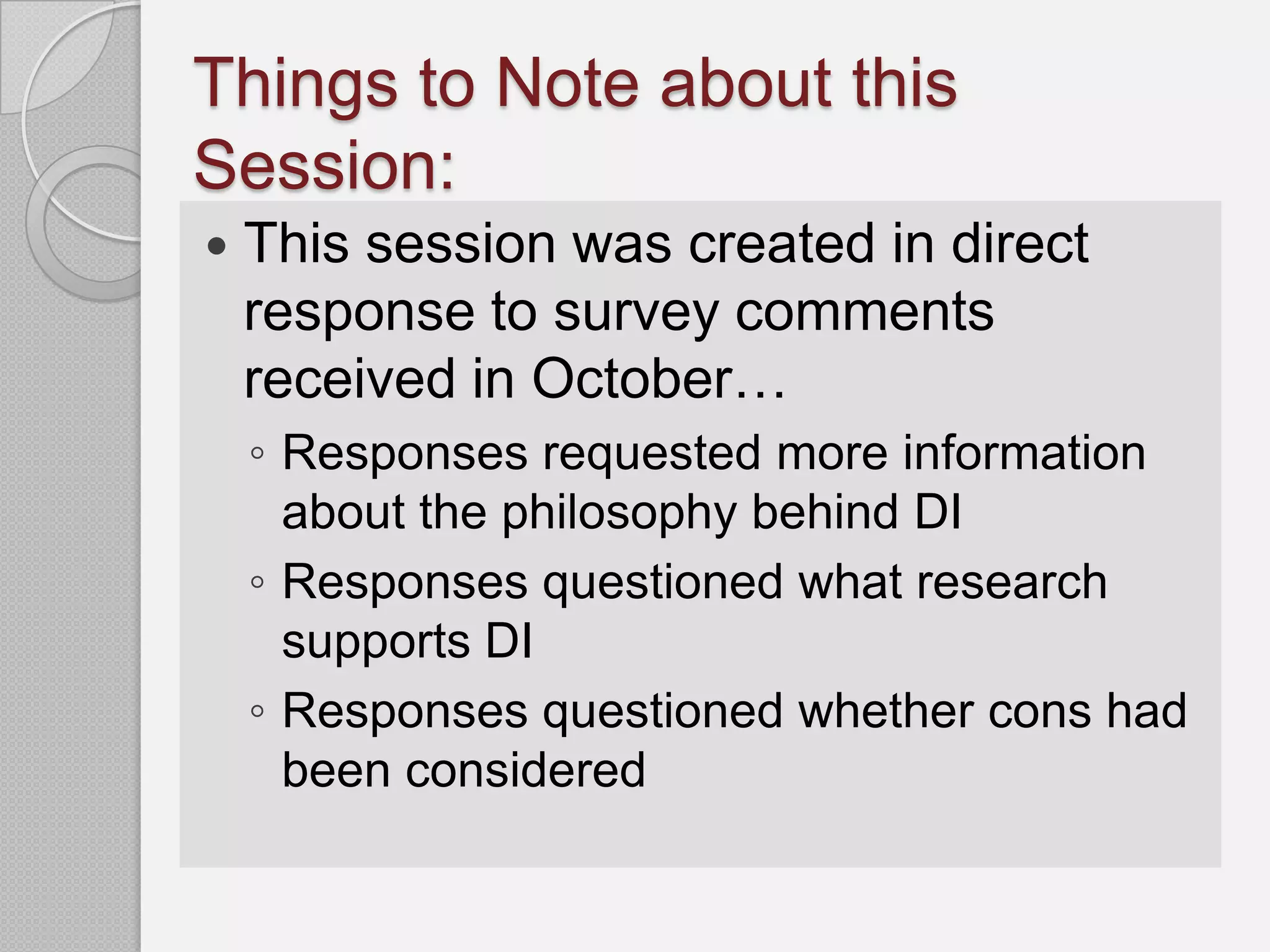 Things to Note about this
Session:
   This session was created in direct
    response to survey comments
    received in October…
    ◦ Responses requested more information
      about the philosophy behind DI
    ◦ Responses questioned what research
      supports DI
    ◦ Responses questioned whether cons had
      been considered
 