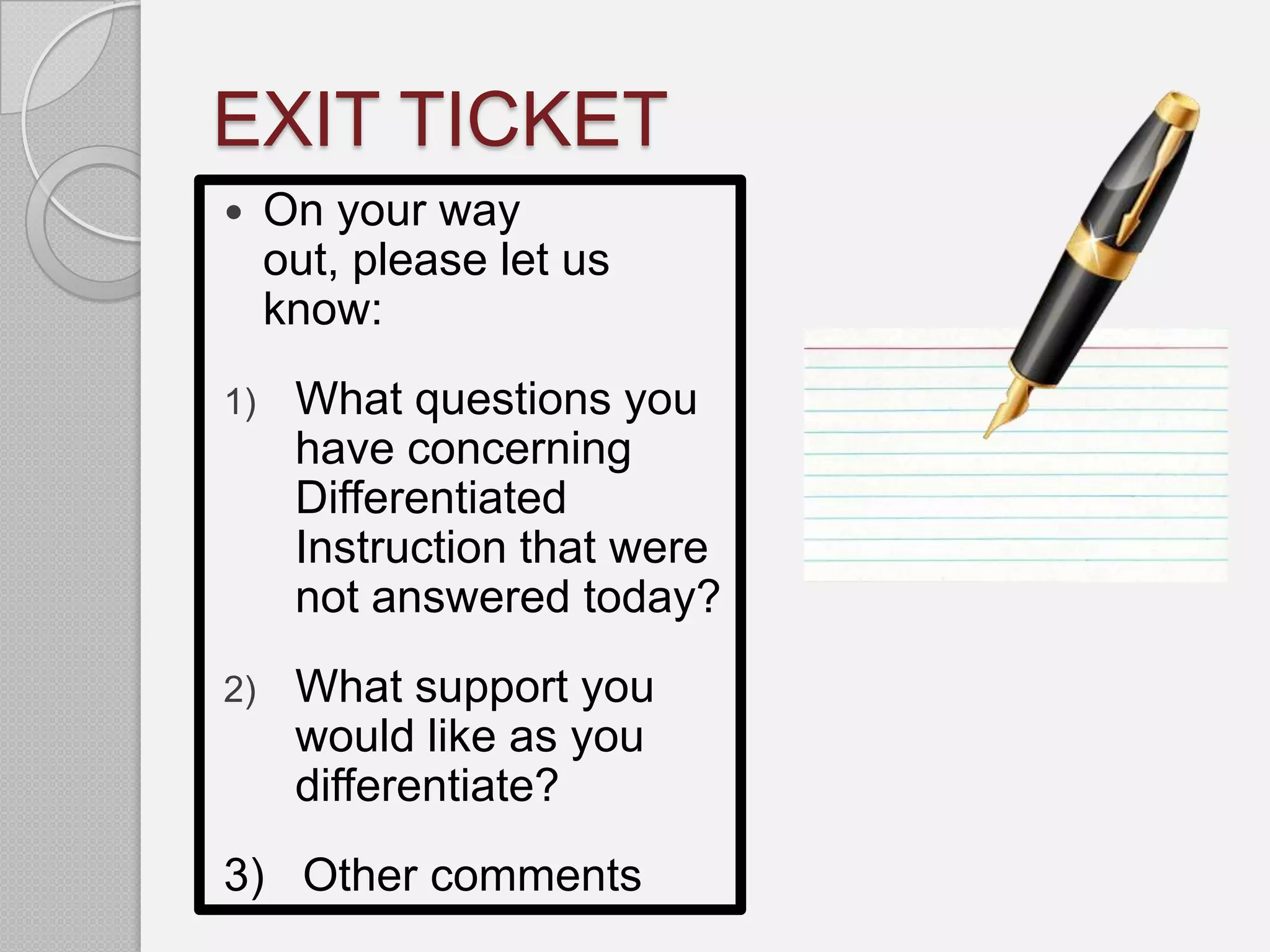 EXIT TICKET
    On your way
     out, please let us
     know:
1)    What questions you
      have concerning
      Differentiated
      Instruction that were
      not answered today?
2)    What support you
      would like as you
      differentiate?
3) Other comments
 