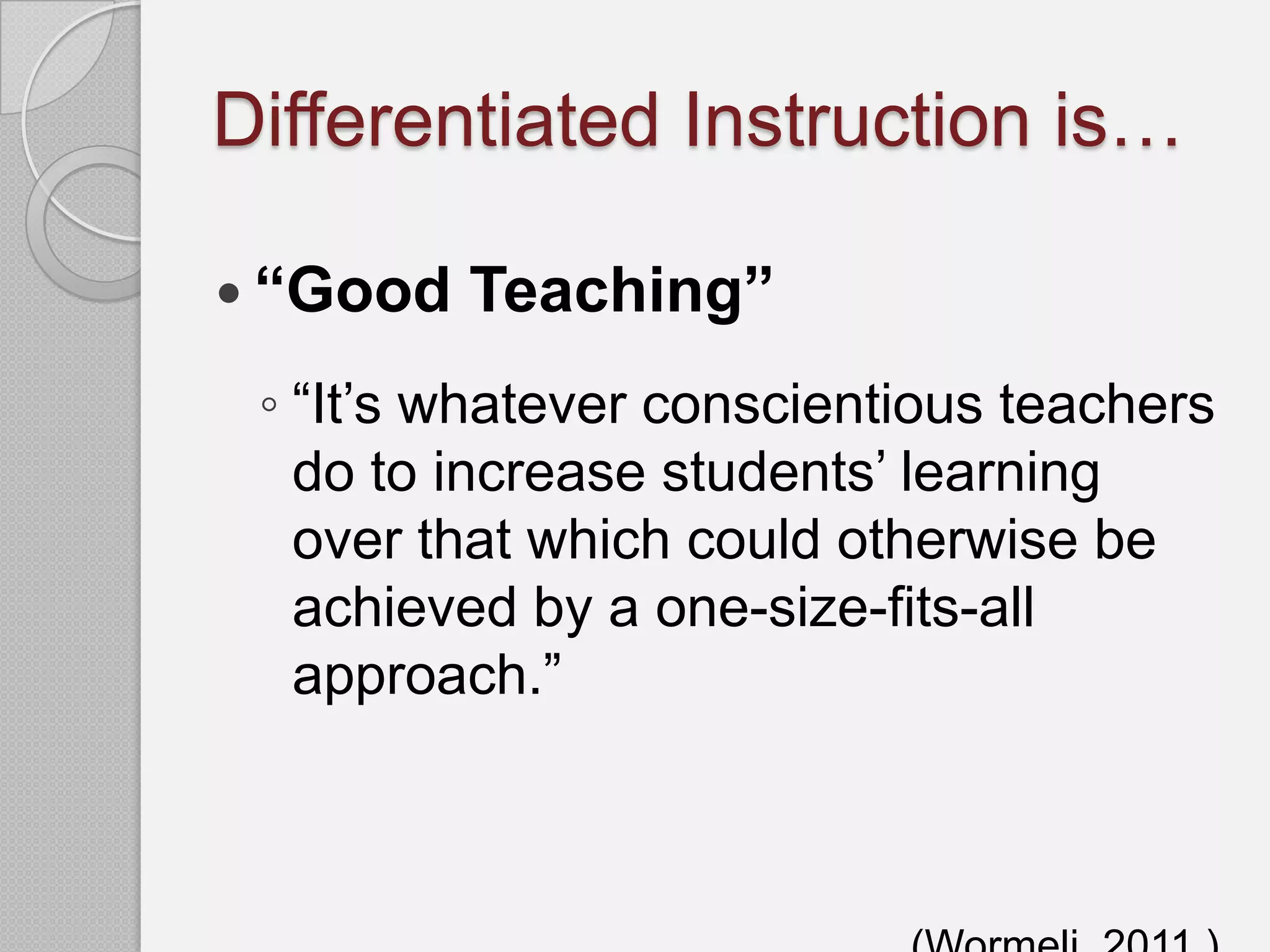 Differentiated Instruction is…

 “Good   Teaching”
 ◦ “It’s whatever conscientious teachers
   do to increase students’ learning
   over that which could otherwise be
   achieved by a one-size-fits-all
   approach.”
 