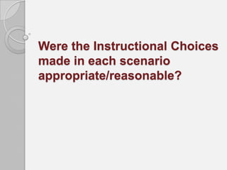 Were the Instructional Choices
made in each scenario
appropriate/reasonable?
 