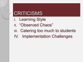 CRITICISMS
I.   Learning Style
II. “Observed Chaos”
III. Catering too much to students
IV. Implementation Challenges
 