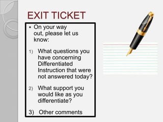 EXIT TICKET
    On your way
     out, please let us
     know:
1)    What questions you
      have concerning
      Differentiated
      Instruction that were
      not answered today?
2)    What support you
      would like as you
      differentiate?
3) Other comments
 