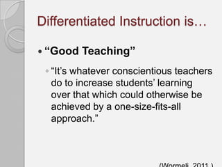 Differentiated Instruction is…

 “Good   Teaching”
 ◦ “It’s whatever conscientious teachers
   do to increase students’ learning
   over that which could otherwise be
   achieved by a one-size-fits-all
   approach.”
 