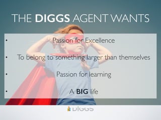 THE DIGGS AGENT WANTS
• Passion for Excellence
• To belong to something larger than themselves
• Passion for learning
• A BIG life