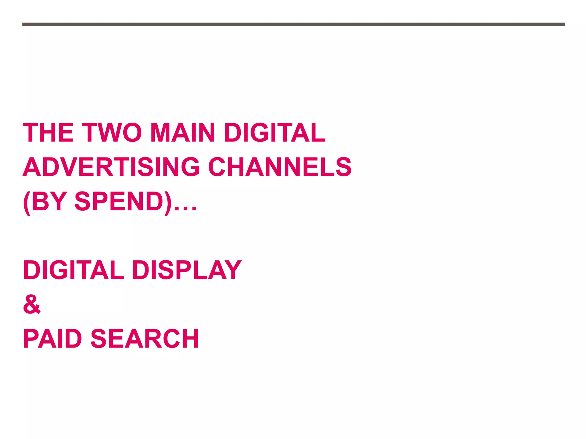 THE TWO MAIN DIGITAL
ADVERTISING CHANNELS
(BY SPEND)…
DIGITAL DISPLAY
&
PAID SEARCH
 