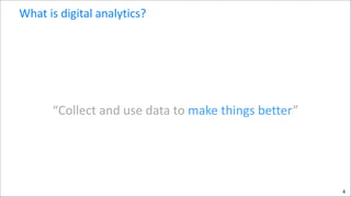 What	
  is	
  digital	
  analytics?

“Collect	
  and	
  use	
  data	
  to	
  make	
  things	
  better”

4

 