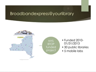 Broadbandexpress@yourlibrary




                 NYS     • Funded 2010-
                BTOP       01/31/2013
               funded    • 30 public libraries
               project   • 5 mobile labs
 