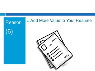 Reason
(6)
 Add More Value to Your Resume
 