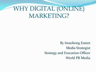 WHY DIGITAL (ONLINE)
MARKETING?
By Imaobong Essien
Media Strategist
Strategy and Execution Officer
World PR Media
 