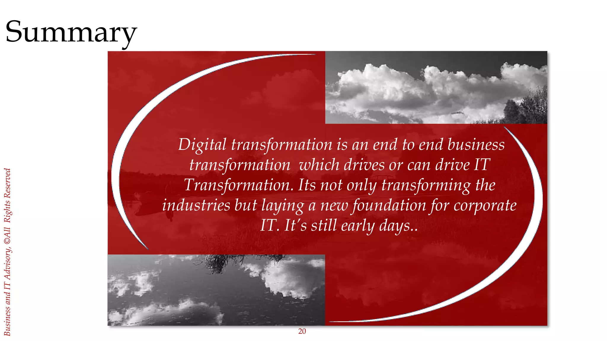 20
BusinessandITAdvisory,©AllRightsReserved
Summary
Digital transformation is an end to end business
transformation which drives or can drive IT
Transformation. Its not only transforming the
industries but laying a new foundation for corporate
IT. It’s still early days..
 