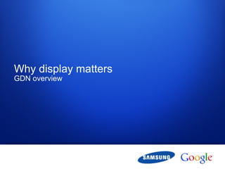 Why display matters
GDN overview




1   Google confidential
 