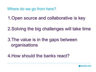 Where do we go from here?
1.Open source and collaborative is key
2.Solving the big challenges will take time
3.The value is in the gaps between
organisations
4.How should the banks react?
 
