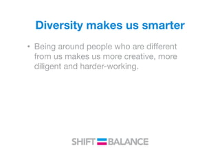 Diversity makes us smarter
•  Being around people who are diﬀerent
from us makes us more creative, more
diligent and harder-working.
 