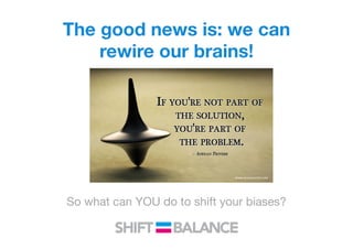 The good news is: we can
rewire our brains!
So what can YOU do to shift your biases?
 