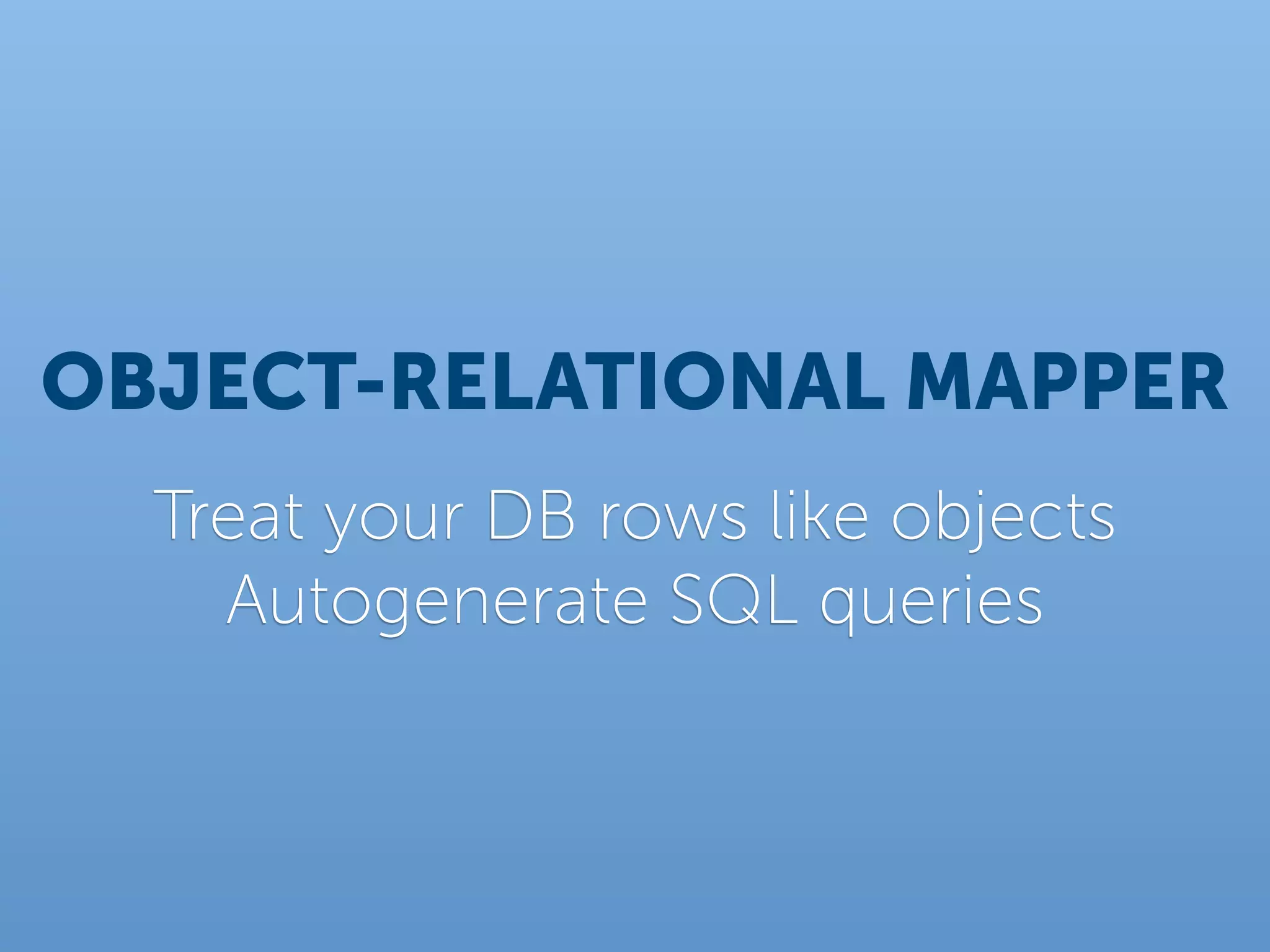 OBJECT-RELATIONAL MAPPER
  Treat your DB rows like objects
    Autogenerate SQL queries
 