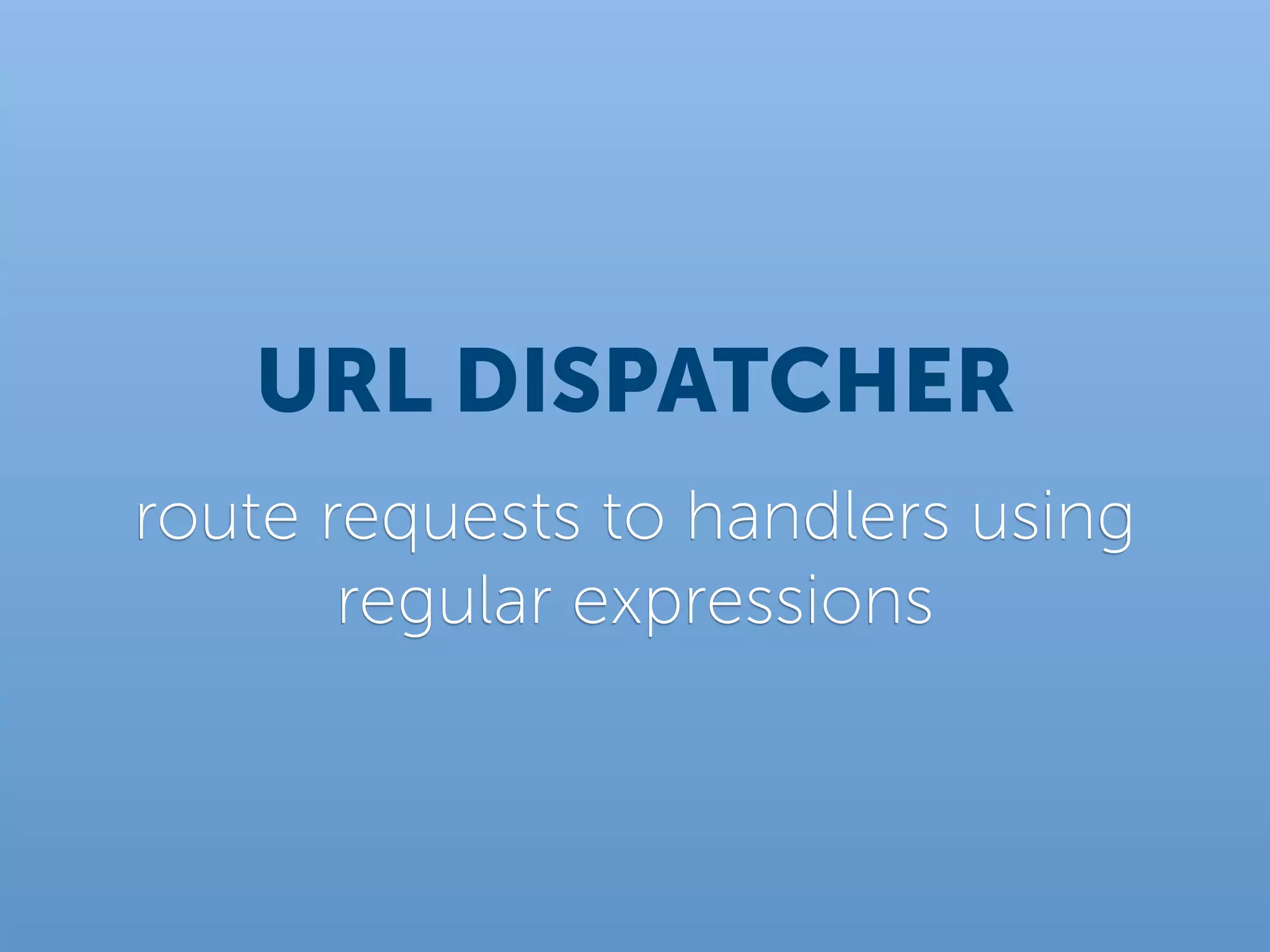 URL DISPATCHER
route requests to handlers using
       regular expressions
 