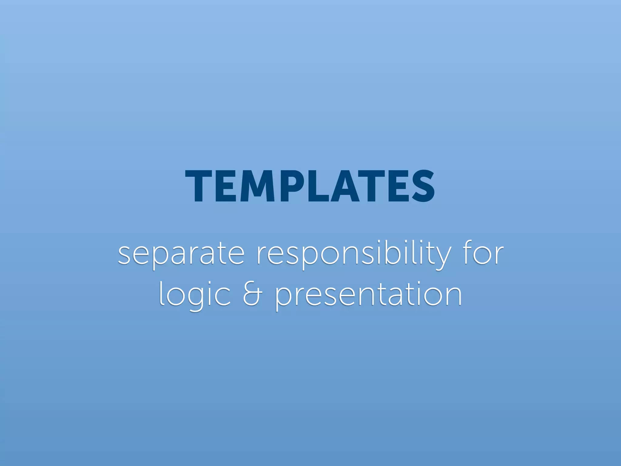 TEMPLATES
separate responsibility for
  logic & presentation
 
