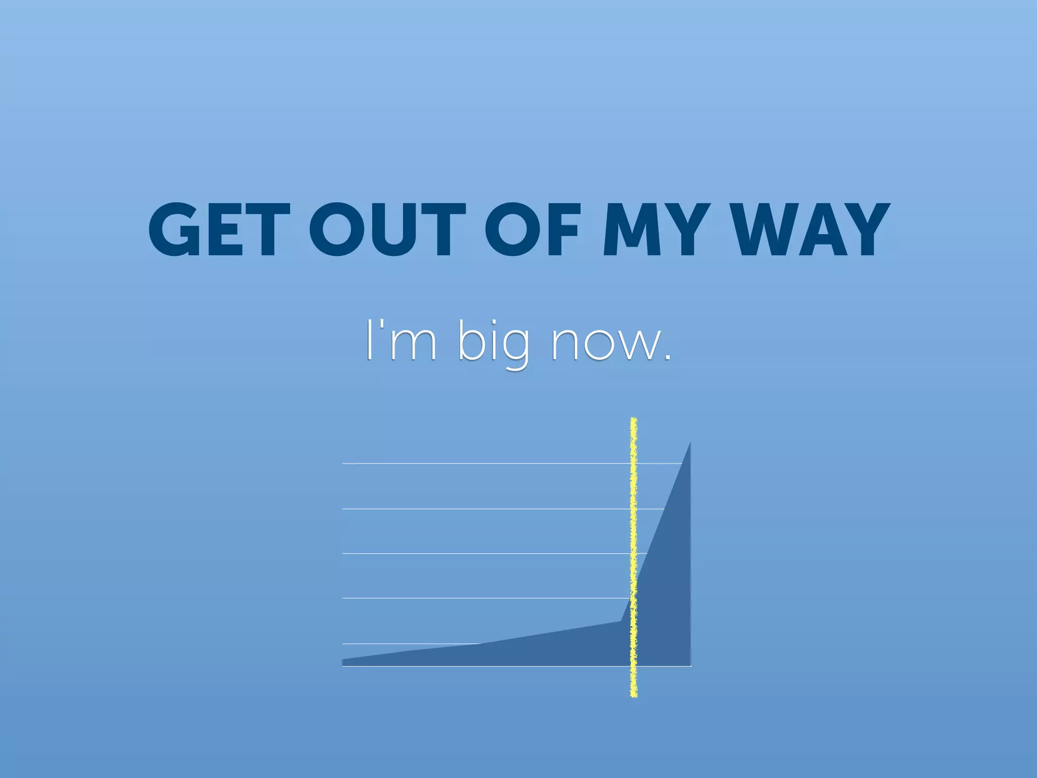 GET OUT OF MY WAY
    I'm big now.
 