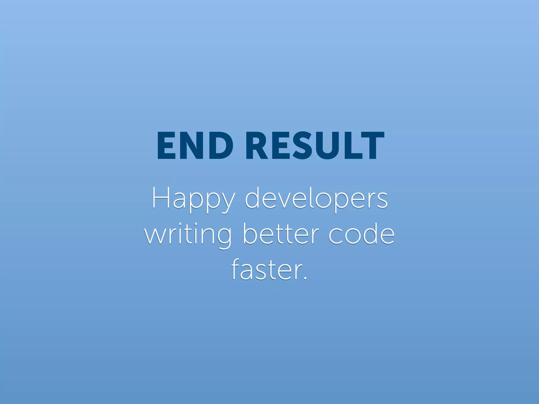 END RESULT
Happy developers
writing better code
       faster.
 