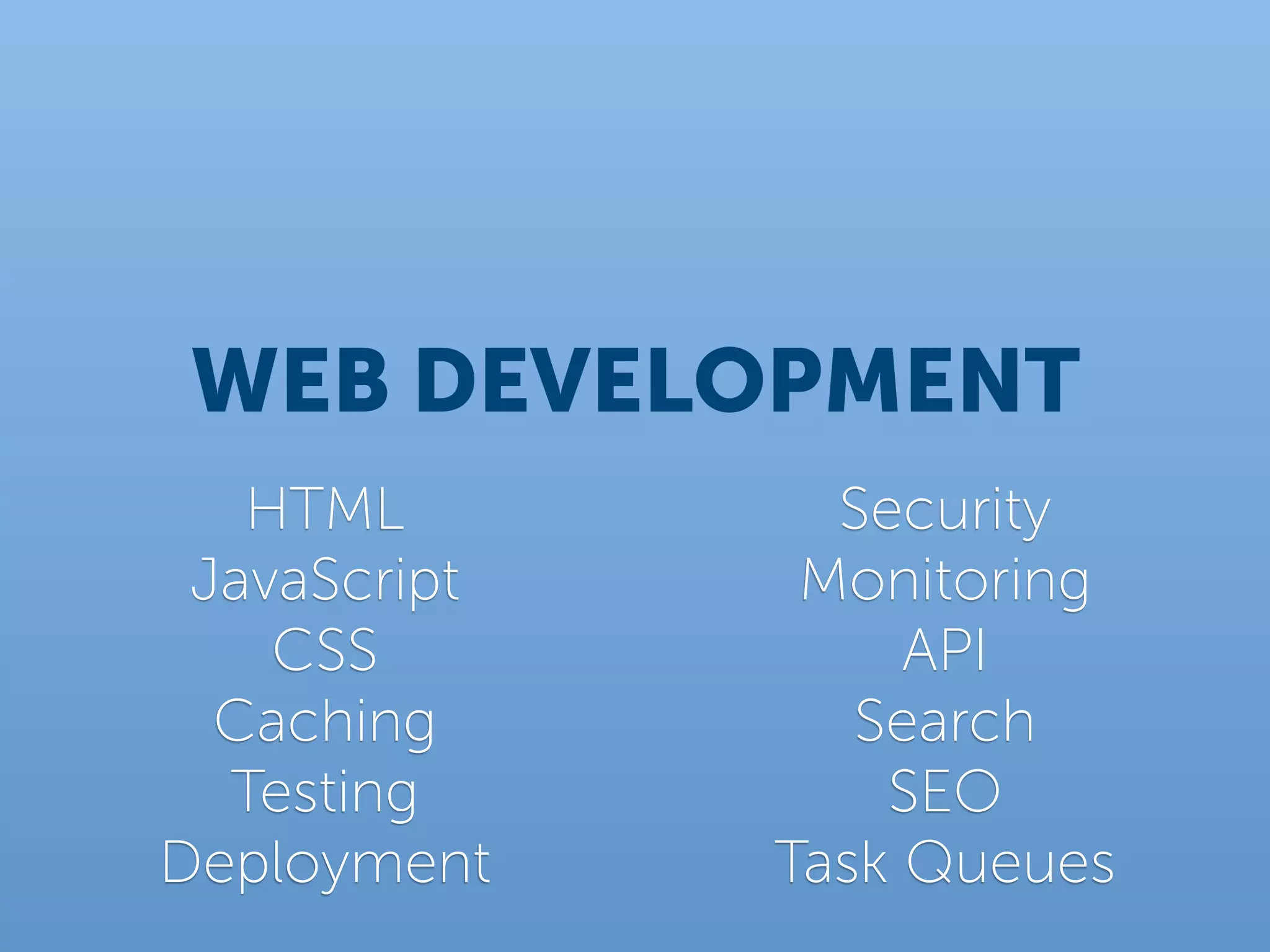 WEB DEVELOPMENT
   HTML         Security
 JavaScript    Monitoring
    CSS            API
  Caching        Search
  Testing         SEO
Deployment    Task Queues
 