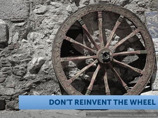 DON’T REINVENT THE WHEEL
             http://www.ﬂickr.com/photos/cuppini/471050299
 