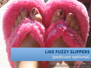 LIKE FUZZY SLIPPERS
   (pedicure optional)
        http://www.ﬂickr.com/photos/rdoyle/463363816
 
