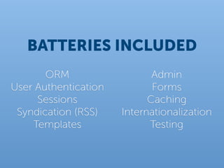 BATTERIES INCLUDED
       ORM                   Admin
User Authentication          Forms
     Sessions               Caching
 Syndication (RSS)    Internationalization
    Templates               Testing
 