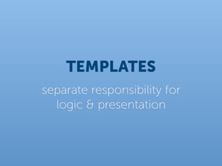 TEMPLATES
separate responsibility for
  logic & presentation
 