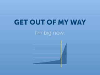GET OUT OF MY WAY
    I'm big now.
 