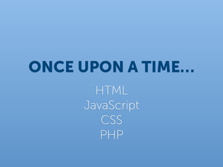 ONCE UPON A TIME…
       HTML
     JavaScript
        CSS
        PHP
 