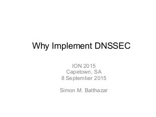 Why Implement DNSSEC
ION 2015
Capetown, SA
8 September 2015
Simon M. Balthazar
 