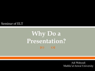  
Why Do a
Presentation?
Seminar of ELT
Adi Wahyudi
Mathla’ul Anwar University
 
