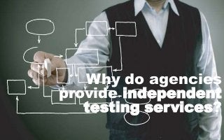 Why do agencies 
provide independent 
testing services? 
 